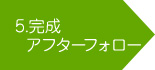 5.完成アフターフォロー